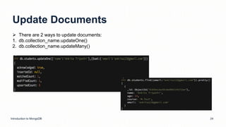Update Documents
Introduction to MongoDB 24
 There are 2 ways to update documents:
1. db.collection_name.updateOne()
2. db.collection_name.updateMany()
 
