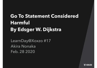 Go To Statement Considered
Harmful
By Edsger W. Dijkstra
LearnDay@Xoxzo #17
Akira Nonaka
Feb. 28 2020
 