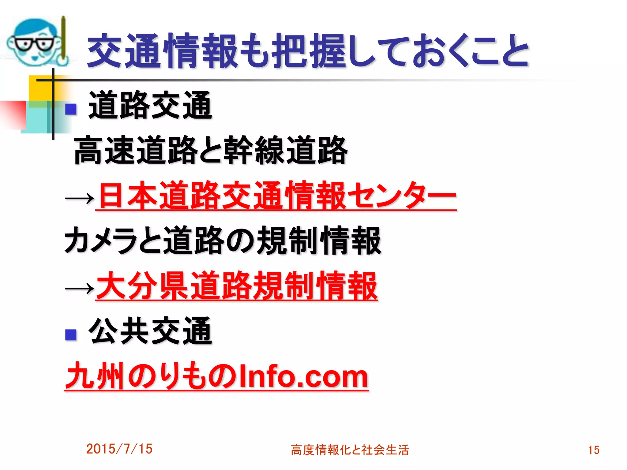 交通情報も把握しておくこと
 道路交通
高速道路と幹線道路
→日本道路交通情報センター
カメラと道路の規制情報
→大分県道路規制情報
 公共交通
九州のりものInfo.com
2015/7/15 高度情報化と社会生活 15
 