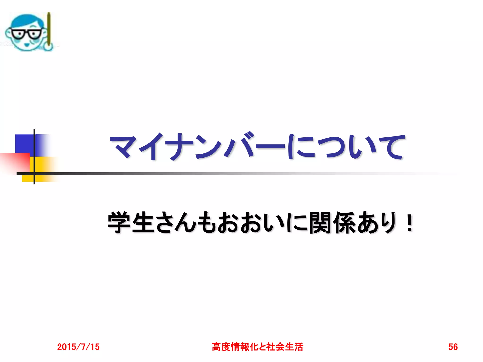 マイナンバーについて
学生さんもおおいに関係あり！
2015/7/15 高度情報化と社会生活 56
 