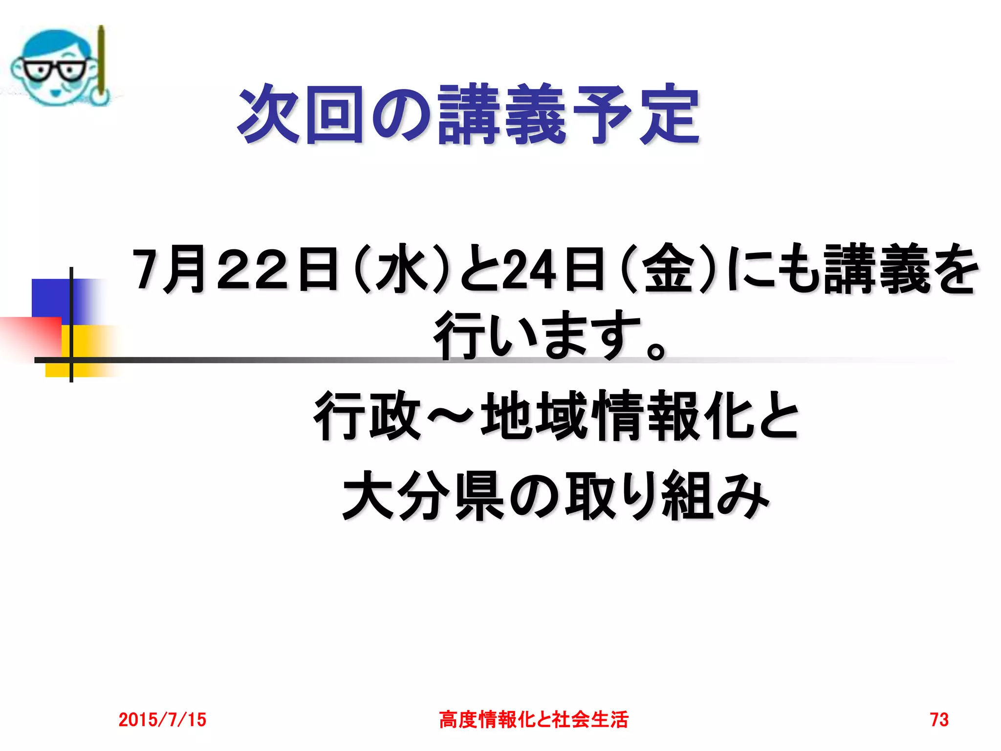 2015/7/15 高度情報化と社会生活 73
次回の講義予定
7月２２日（水）と24日（金）にも講義を
行います。
行政～地域情報化と
大分県の取り組み
 
