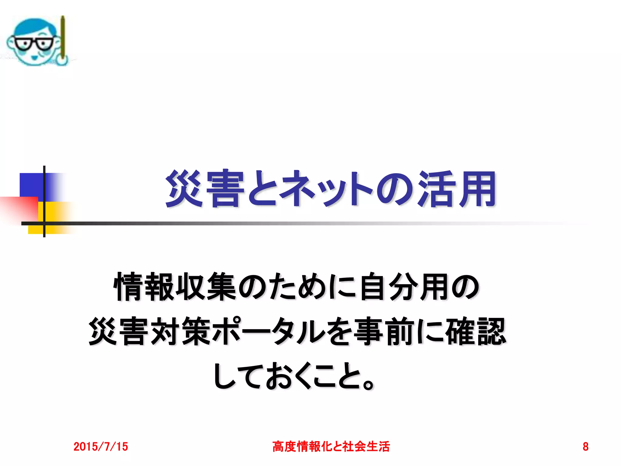 災害とネットの活用
情報収集のために自分用の
災害対策ポータルを事前に確認
しておくこと。
2015/7/15 高度情報化と社会生活 8
 