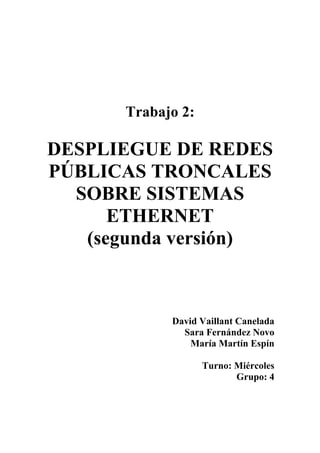 Trabajo 2:
DESPLIEGUE DE REDES
PÚBLICAS TRONCALES
SOBRE SISTEMAS
ETHERNET
(segunda versión)
David Vaillant Canelada
Sara Fernández Novo
María Martín Espín
Turno: Miércoles
Grupo: 4
 