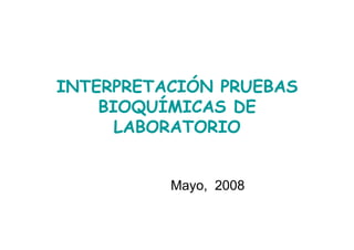 INTERPRETACIÓN PRUEBAS
    BIOQUÍMICAS DE
      LABORATORIO


          Mayo, 2008
 
