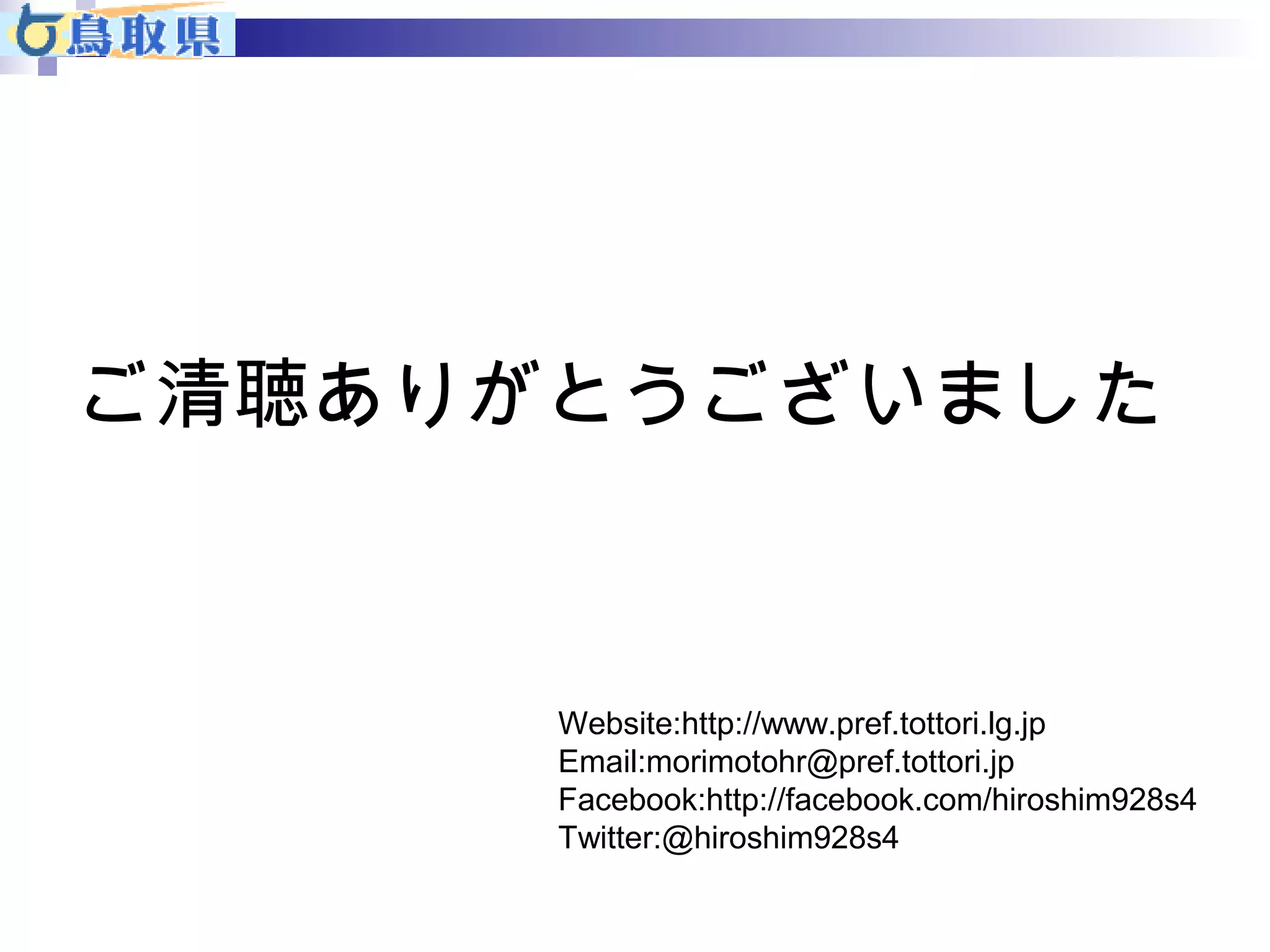 ご清聴ありがとうございました 
Website:http://www.pref.tottori.lg.jp 
Email:morimotohr@pref.tottori.jp 
Facebook:http://facebook.com/hiroshim928s4 
Twitter:@hiroshim928s4 

