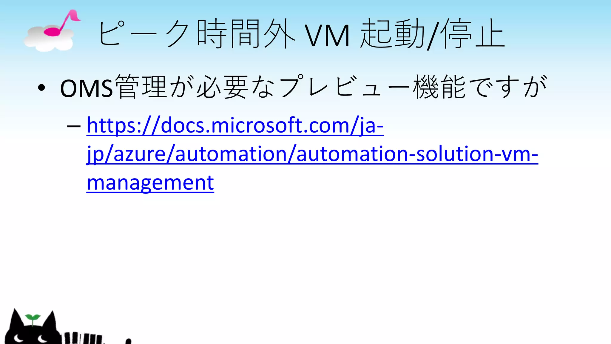 ピーク時間外 VM 起動/停止
• OMS管理が必要なプレビュー機能ですが
– https://docs.microsoft.com/ja-
jp/azure/automation/automation-solution-vm-
management
 