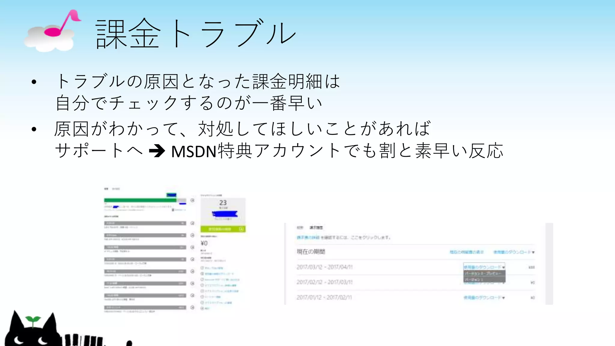 課金トラブル
• トラブルの原因となった課金明細は
自分でチェックするのが一番早い
• 原因がわかって、対処してほしいことがあれば
サポートへ  MSDN特典アカウントでも割と素早い反応
 