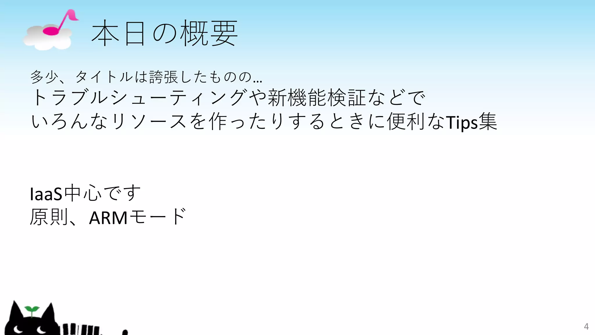 本日の概要
4
多少、タイトルは誇張したものの…
トラブルシューティングや新機能検証などで
いろんなリソースを作ったりするときに便利なTips集
IaaS中心です
原則、ARMモード
 