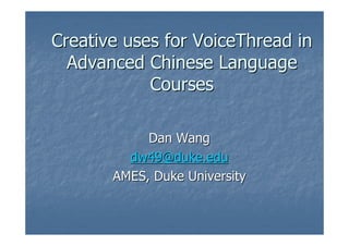 Creative uses for VoiceThread in
  Advanced Chinese Language
            Courses

            Dan Wang
         dw49@duke.edu
       AMES, Duke University
 