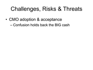 Challenges, Risks & Threats
• CMO adoption & acceptance
– Confusion holds back the BIG cash
 