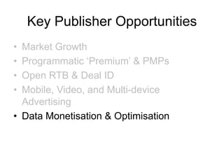 Key Publisher Opportunities
• Market Growth
• Programmatic ‘Premium’ & PMPs
• Open RTB & Deal ID
• Mobile, Video, and Multi-device
Advertising
• Data Monetisation & Optimisation
 