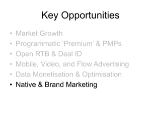 Key Opportunities
• Market Growth
• Programmatic ‘Premium’ & PMPs
• Open RTB & Deal ID
• Mobile, Video, and Flow Advertising
• Data Monetisation & Optimisation
• Native & Brand Marketing
 