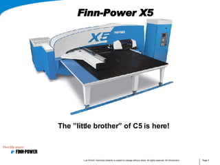 Finn-Power X5 The ”little brother” of C5 is here! Lutz Ehrlich Technical contents is subject to change without notice. All rights reserved. X5 Introduction Page   
