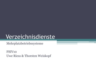 Verzeichnisdienste 
Mehrplatzbetriebssysteme 
FSIV10 
Uwe Riess & Thorsten Weiskopf 
 