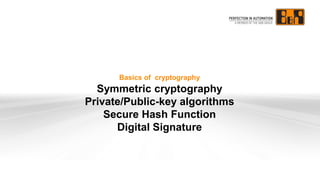 Basics of cryptography
Symmetric cryptography
Private/Public-key algorithms
Secure Hash Function
Digital Signature
 