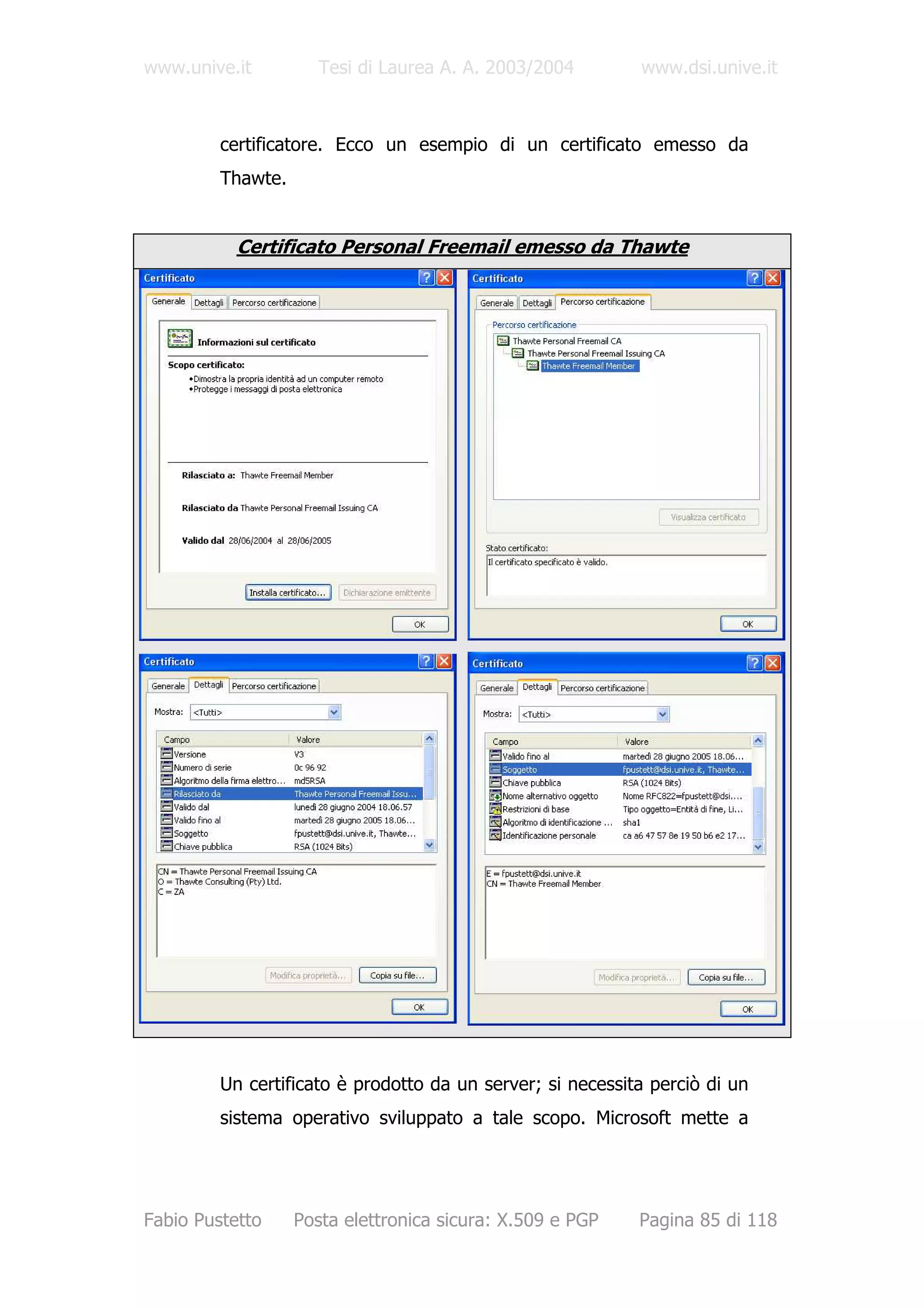 www.unive.it          Tesi di Laurea A. A. 2003/2004        www.dsi.unive.it



         certificatore. Ecco un esempio di un certificato emesso da
         Thawte.


           Certificato Personal Freemail emesso da Thawte




         Un certificato è prodotto da un server; si necessita perciò di un
         sistema operativo sviluppato a tale scopo. Microsoft mette a




Fabio Pustetto     Posta elettronica sicura: X.509 e PGP    Pagina 85 di 118
 