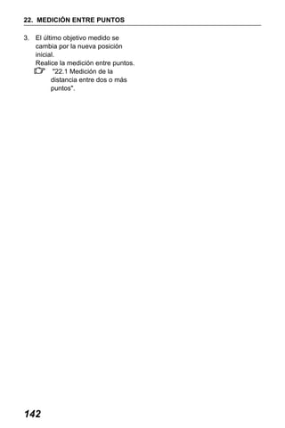 X50RX.book Page 142 Wednesday, May 11, 2011 9:39 AM

22. MEDICIÓN ENTRE PUNTOS
3. El último objetivo medido se
cambia por la nueva posición
inicial.
Realice la medición entre puntos.
"22.1 Medición de la
distancia entre dos o más
puntos".

142

 