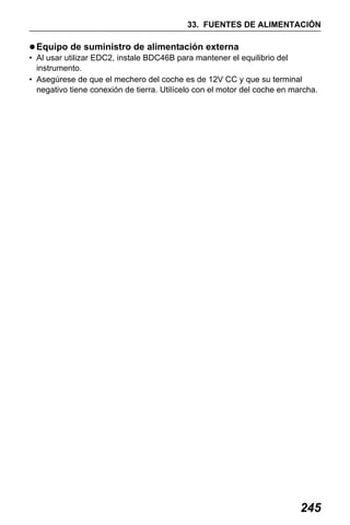 X50RX.book Page 245 Wednesday, May 11, 2011 9:39 AM

33. FUENTES DE ALIMENTACIÓN

Equipo de suministro de alimentación externa
• Al usar utilizar EDC2, instale BDC46B para mantener el equilibrio del
instrumento.
• Asegúrese de que el mechero del coche es de 12V CC y que su terminal
negativo tiene conexión de tierra. Utilícelo con el motor del coche en marcha.

245

 