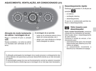 3.5
Desembaçamento rápido
Desloque os comandos 1, 3 e 6 para as
posições W:
– ar exterior;
– ventilação máxima;
– desembaçamento.
O uso do ar condicionado permite me-
lhorar o desembaçamento.
V Vidro traseiro com
desembaçador
Com o motor funcionando, pressione
a tecla 4 (a luz indicadora se acende).
Esta função ativa o desembaçamento
do vidro traseiro.
Conforme a versão do veículo, o fun-
cionamento para:
– automaticamente após uma duração
determinada pelo sistema (a luz indi-
cadora se apaga);
– ou pressionando novamente a
tecla 4 (a luz indicadora se apaga).
AQUECIMENTO, VENTILAÇÃO, AR CONDICIONADO (2/3)
Ativação do modo isolamento
da cabine / reciclagem do ar
Mova o comando 6 para a posição
â.
Nestas condições, o ar entra na cabine
e é reciclado sem admissão do ar ex-
terno.
A reciclagem do ar permite:
– isolar-se do ambiente externo (circu-
lação em zonas poluídas, etc.);
– atingir com mais eficiência a tempe-
ratura desejada na cabine.
A utilização prolongada da reciclagem de ar pode provocar o embaçamento dos
vidros laterais e do para-brisa e provocar desconforto devido ao ar não renovado
na cabine.
É recomendado passar de novo ao funcionamento normal (ar exterior) movendo
o comando 6 para a direita logo que a reciclagem do ar não seja mais necessária.
4
3
1
6
 