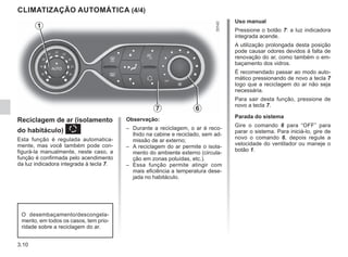 3.10
CLIMATIZAÇÃO AUTOMÁTICA (4/4)
7 6
Reciclagem de ar (isolamento
do habitáculo) K
Esta função é regulada automatica-
mente, mas você também pode con-
figurá-la manualmente, neste caso, a
função é confirmada pelo acendimento
da luz indicadora integrada à tecla 7.
Uso manual
Pressione o botão 7: a luz indicadora
integrada acende.
A utilização prolongada desta posição
pode causar odores devidos à falta de
renovação do ar, como também o em-
baçamento dos vidros.
É recomendado passar ao modo auto-
mático pressionando de novo a tecla 7
logo que a reciclagem do ar não seja
necessária.
Para sair desta função, pressione de
novo a tecla 7.
Parada do sistema
Gire o comando 6 para “OFF” para
parar o sistema. Para iniciá-lo, gire de
novo o comando 6, depois regule a
velocidade do ventilador ou maneje o
botão 1.
1
Observação:
– Durante a reciclagem, o ar é reco-
lhido na cabine e reciclado, sem ad-
missão de ar externo;
– A reciclagem do ar permite o isola-
mento do ambiente externo (circula-
ção em zonas poluídas, etc.).
– Essa função permite atingir com
mais eficiência a temperatura dese-
jada no habitáculo.
O desembaçamento/descongela-
mento, em todos os casos, tem prio-
ridade sobre a reciclagem do ar.
 