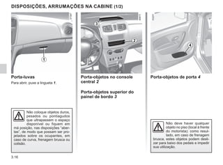 3.16
DISPOSIÇÕES, ARRUMAÇÕES NA CABINE (1/2)
Porta-luvas
Para abrir, puxe a lingueta 1.
Porta-objetos no console
central 2
Porta-objetos superior do
painel de bordo 3
Não coloque objetos duros,
pesados ou pontiagudos
que ultrapassem o espaço
disponível ou fiquem em
má posição, nas disposições “aber-
tas”, de modo que possam ser pro-
jetados sobre os ocupantes, em
caso de curva, frenagem brusca ou
colisão.
1
2
3
Porta-objetos de porta 4
Não deve haver qualquer
objeto no piso (local à frente
do motorista): como resul-
tado, em caso de frenagem
brusca, estes objetos podem desli-
zar para baixo dos pedais e impedir
sua utilização.
4
 