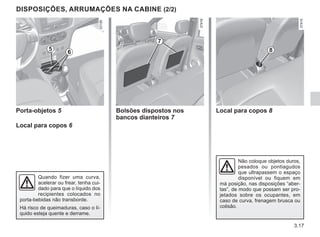 3.17
DISPOSIÇÕES, ARRUMAÇÕES NA CABINE (2/2)
Não coloque objetos duros,
pesados ou pontiagudos
que ultrapassem o espaço
disponível ou fiquem em
má posição, nas disposições “aber-
tas”, de modo que possam ser pro-
jetados sobre os ocupantes, em
caso de curva, frenagem brusca ou
colisão.
6
5
Porta-objetos 5
Local para copos 6
Quando fizer uma curva,
acelerar ou frear, tenha cui-
dado para que o líquido dos
recipientes colocados no
porta-bebidas não transborde.
Há risco de queimaduras, caso o lí-
quido esteja quente e derrame.
Bolsões dispostos nos
bancos dianteiros 7
Local para copos 8
7
8
 