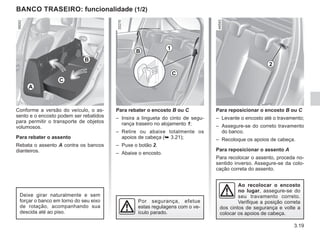 3.19
A
B
C
Para reposicionar o encosto B ou C
– Levante o encosto até o travamento;
– Assegure-se do correto travamento
do banco.
– Recoloque os apoios de cabeça.
Para reposicionar o assento A
Para recolocar o assento, proceda no-
sentido inverso. Assegure-se da colo-
cação correta do assento.
BANCO TRASEIRO: funcionalidade (1/2)
Conforme a versão do veículo, o as-
sento e o encosto podem ser rebatidos
para permitir o transporte de objetos
volumosos.
Para rebater o assento
Rebata o assento A contra os bancos
dianteiros.
Para rebater o encosto B ou C
– Insira a lingueta do cinto de segu-
rança traseiro no alojamento 1;
– Retire ou abaixe totalmente os
apoios de cabeça (➥ 3.21);
– Puxe o botão 2.
– Abaixe o encosto.
Por segurança, efetue
estas regulagens com o ve-
ículo parado.
Deixe girar naturalmente e sem
forçar o banco em torno do seu eixo
de rotação, acompanhando sua
descida até ao piso.
Ao recolocar o encosto
no lugar, assegure-se do
seu travamento correto.
Verifique a posição correta
dos cintos de segurança e volte a
colocar os apoios de cabeça.
2
B
C
1
 