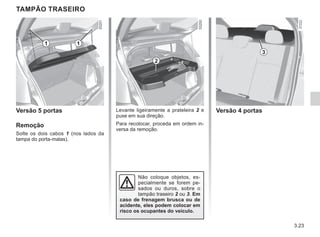 3.23
Levante ligeiramente a prateleira 2 e
puxe em sua direção.
Para recolocar, proceda em ordem in-
versa da remoção.
TAMPÃO TRASEIRO
Versão 5 portas
Remoção
Solte os dois cabos 1 (nos lados da
tampa do porta-malas).
2
1
1
Versão 4 portas
3
Não coloque objetos, es-
pecialmente se forem pe-
sados ou duros, sobre o
tampão traseiro 2 ou 3. Em
caso de frenagem brusca ou de
acidente, eles podem colocar em
risco os ocupantes do veículo.
 