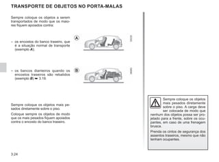 3.24
TRANSPORTE DE OBJETOS NO PORTA-MALAS
Sempre coloque os objetos a serem
transportados de modo que os maio-
res fiquem apoiados contra:
– os encostos do banco traseiro, que
é a situação normal de transporte
(exemplo A);
– os bancos dianteiros quando os
encostos traseiros são rebatidos
(exemplo B) ➥ 3.19.
Sempre coloque os objetos mais pe-
sados diretamente sobre o piso.
Coloque sempre os objetos de modo
que os mais pesados fiquem apoiados
contra o encosto do banco traseiro.
Sempre coloque os objetos
mais pesados diretamente
sobre o piso. A carga deve
ser colocada de modo que
nenhum dos objetos possa ser pro-
jetado para a frente, sobre os ocu-
pantes, em caso de uma frenagem
brusca.
Prenda os cintos de segurança dos
assentos traseiros, mesmo que não
tenham ocupantes.
A
B
 