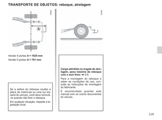 3.25
Versão 4 portas A = 1025 mm
Versão 5 portas A = 781 mm
TRANSPORTE DE OBJETOS: reboque, atrelagem
Carga admitida no engate de atre-
lagem, peso máximo de reboque
com e sem freio: ➥ 6.6.
Para a montagem do reboque e
saber as condições de uso, con-
sulte as instruções de montagem
do fabricante.
É recomendado guardar este
manual com os outros documentos
do veículo.
Se a esfera do reboque ocultar a
placa de matrícula ou uma luz tra-
seira do veículo, você deve removê-
-la quando não fizer o reboque.
Em qualquer situação, respeite a le-
gislação local.
A
 