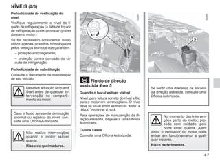 4.7
NÍVEIS (2/3)
Periodicidade de verificação do
nível
Verifique regularmente o nível do lí-
quido de refrigeração (a falta de líquido
de refrigeração pode provocar graves
danos no motor).
Se for necessário acrescentar fluido,
utilize apenas produtos homologados
pelos serviços técnicos que garantem:
– proteção anticongelante;
– proteção contra corrosão do cir-
cuito de refrigeração.
Periodicidade de substituição
Consulte o documento de manutenção
de seu veículo.
Fluido de direção
assistida 4 ou 5
Quando o bocal estiver visível
Nível: para leitura correta do nível a frio
pare o motor em terreno plano. O nível
deve se situar entre as marcas “MINI” e
“MAXI” no bocal 4 ou 5.
Para operações de manutenção da di-
reção assistida, dirija-se a uma Oficina
Autorizada.
Outros casos
Consulte uma Oficina Autorizada.
Caso o fluido apresente diminuição
anormal ou repetida do nível, con-
sulte uma Oficina Autorizada.
Se sentir uma diferença na eficácia
da direção assistida, consulte uma
Oficina Autorizada.
No momento das interven-
ções perto do motor, pro-
ceda com cuidado, pois
pode estar quente. Além
disto, o ventilador do motor pode
entrar em funcionamento a qual-
quer instante.
Risco de ferimentos.
Não realize intervenções
quando o motor estiver
quente.
Risco de queimaduras.
4
5
Desative a função Stop and
Start antes de qualquer in-
tervenção no comparti-
mento do motor.
 