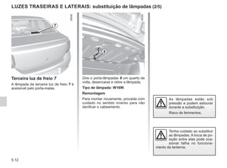 5.12
LUZES TRASEIRAS E LATERAIS: substituição de lâmpadas (2/5)
Terceira luz de freio 7
A lâmpada da terceira luz de freio 7 é
acessível pelo porta-malas.
7
Gire o porta-lâmpadas 8 um quarto de
volta, desencaixe e retire a lâmpada.
Tipo de lâmpada: W16W.
Remontagem
Para montar novamente, proceda com
cuidado no sentido inverso para não
danificar o cabeamento.
8
As lâmpadas estão sob
pressão e podem estourar
durante a substituição.
Risco de ferimentos.
Tenha cuidado ao substituir
as lâmpadas. A troca de po-
sição entre elas pode oca-
sionar falha no funciona-
mento da lanterna.
 