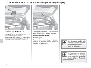5.14
Gire o porta-lâmpadas 17 um quarto de
volta, desencaixe e retire a lâmpada.
Tipo de lâmpada: W16W.
Remontagem
Para montar novamente, proceda com
cuidado no sentido inverso para não
danificar o cabeamento.
Terceira luz de freio 15
A lâmpada da terceira luz de freio 15 é
acessível pelo porta-malas.
Desencaixe com cuidado o porta-lâm-
padas, pressionando as linguetas 16.
LUZES TRASEIRAS E LATERAIS: substituição de lâmpadas (4/5)
As lâmpadas estão sob
pressão e podem estourar
durante a substituição.
Risco de ferimentos.
Tenha cuidado ao substituir
as lâmpadas. A troca de po-
sição entre elas pode oca-
sionar falha no funciona-
mento da lanterna.
16
15
17
 