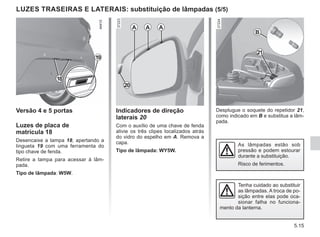 5.15
Versão 4 e 5 portas
Luzes de placa de
matrícula 18
Desencaixe a tampa 18, apertando a
lingueta 19 com uma ferramenta do
tipo chave de fenda.
Retire a tampa para acessar à lâm-
pada.
Tipo de lâmpada: W5W.
19
18
LUZES TRASEIRAS E LATERAIS: substituição de lâmpadas (5/5)
Indicadores de direção
laterais 20
Com o auxílio de uma chave de fenda
alivie os três clipes localizados atrás
do vidro do espelho em A. Remova a
capa.
Tipo de lâmpada: WY5W.
Desplugue o soquete do repetidor 21,
como indicado em B e substitua a lâm-
pada.
A A A
20
21
B
As lâmpadas estão sob
pressão e podem estourar
durante a substituição.
Risco de ferimentos.
Tenha cuidado ao substituir
as lâmpadas. A troca de po-
sição entre elas pode oca-
sionar falha no funciona-
mento da lanterna.
 