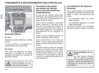 1.6
Comando elétrico
Por fora
Destrave as portas utilizando o controle
remoto.
A chave comanda o travamento e o
destravamento das cinco portas.
Por dentro
Para travar ou destravar as portas,
pressione o interruptor 3. As portas
dianteiras não podem ser travadas se
estiverem abertas.
TRAVAMENTO E DESTRAVAMENTO DAS PORTAS (2/2)
Luz indicadora de bloqueio
de portas
Com a ignição ligada, a luz indicadora
integrada no interruptor 3 informa você
sobre o estado de travamento das
portas:
– luz indicadora acesa: as portas
estão travadas;
– luz indicadora apagada: as portas
estão destravadas;
Ao travar as portas, a luz indicadora
permanece acesa e, depois, se apaga.
Travamento das partes
que podem ser abertas
sem o controle remoto por
radiofrequência
No caso de, por exemplo, bateria des-
carregada, mau funcionamento do con-
trole remoto por radiofrequência, utili-
zação da chave reserva...
Com o veículo desligado e uma porta
aberta, pressione o comando 3 por
mais de cinco segundos (haverá um
travamento/destravamento rápido e
após alguns segundos um travamento
acompanhado da luz integrada no
botão).
Todas as portas estarão travadas ao
fechar a porta que estava aberta.
Esse procedimento trava todas as
portas e caso a chave seja esquecida
dentro do veículo ela ficará trancada no
interior.
O destravamento poderá ser realizado
através do controle remoto por rádio-
frequência ou utilizando a chave na fe-
chadura. Nesse último caso, o alarme
irá disparar e só desligará ao colocar
a chave no contato (se equipado com
esse dispositivo).
Responsabilidade do mo-
torista
Se você decidir circular
com as portas travadas,
lembre-se de que esta medida pode
dificultar o acesso de socorristas ao
habitáculo do veículo em caso de
emergência.
Nunca abandone seu veí-
culo com a chave ou o con-
trole remoto no interior.
3
 