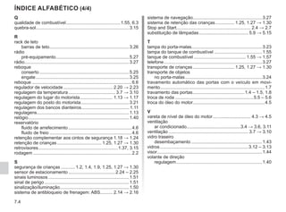 7.4
Q
qualidade de combustível............................................1.55, 6.3
quebra-sol..........................................................................3.15
R
rack de teto
barras de teto................................................................3.26
rádio
pré-equipamento...........................................................5.27
rádio...................................................................................3.27
reboque
conserto........................................................................5.25
engate...........................................................................3.25
reboque................................................................................6.6
regulador de velocidade........................................ 2.20 → 2.23
regulagem da temperatura...................................... 3.7 → 3.10
regulagem do lugar do motorista........................... 1.13 → 1.17
regulagem do posto do motorista.......................................3.21
regulagem dos bancos dianteiros...................................... 1.11
regulagens..........................................................................1.13
relógio.................................................................................1.40
reservatório
fluido de arrefecimento...................................................4.6
fluido de freio..................................................................4.6
retenção complementar aos cintos de segurança.1.18 → 1.24
retenção de crianças.................................... 1.25, 1.27 → 1.30
retrovisores................................................................1.37, 3.15
rodagem...............................................................................2.2
S
segurança de crianças............ 1.2, 1.4, 1.9, 1.25, 1.27 → 1.30
sensor de estacionamento......................................2.24 – 2.25
sinais luminosos.................................................................1.51
sinal de perigo....................................................................1.51
sinalização/iluminação.......................................................1.50
sistema de antibloqueio de frenagem: ABS.......... 2.14 → 2.16
sistema de navegação.......................................................3.27
sistema de retenção das crianças................ 1.25, 1.27 → 1.30
Stop and Start........................................................... 2.4 → 2.7
substituição de lâmpadas........................................ 5.9 → 5.15
T
tampa do porta-malas........................................................3.23
tampa do tanque de combustível.......................................1.55
tanque de combustível.......................................... 1.55 → 1.57
telefone...............................................................................3.27
transporte de crianças.................................. 1.25, 1.27 → 1.30
transporte de objetos
no porta-malas..............................................................3.24
travamento automático das portas com o veículo em movi-
mento...................................................................................1.7
travamento das portas..........................................1.4 – 1.5, 1.8
troca de roda...............................................................5.5 – 5.6
troca do óleo do motor.........................................................4.5
V
vareta de nível de óleo do motor............................... 4.3 → 4.5
ventilação
ar condicionado...........................................3.4 → 3.6, 3.11
ventilação................................................................ 3.7 → 3.10
vidro traseiro
desembaçamento.........................................................1.43
vidros.......................................................................3.12 – 3.13
visor....................................................................................1.44
volante de direção
regulagem.....................................................................1.40
ÍNDICE ALFABÉTICO (4/4)
 