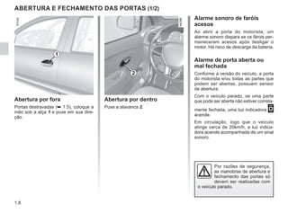 1.8
Abertura por dentro
Puxe a alavanca 2.
ABERTURA E FECHAMENTO DAS PORTAS (1/2)
Abertura por fora
Portas destravadas (➥ 1.5), coloque a
mão sob a alça 1 e puxe em sua dire-
ção.
Alarme sonoro de faróis
acesos
Ao abrir a porta do motorista, um
alarme sonoro dispara se os fárois per-
maneceram acesos após desligar o
motor. Há risco de descarga da bateria.
Alarme de porta aberta ou
mal fechada
Conforme a versão do veículo, a porta
do motorista e/ou todas as partes que
podem ser abertas, possuem sensor
de abertura.
Com o veículo parado, se uma parte
que pode ser aberta não estiver correta-
mente fechada, uma luz indicadora 2
acende.
Em circulação, logo que o veículo
atinge cerca de 20km/h, a luz indica-
dora acende acompanhada de um sinal
sonoro.
1
Por razões de segurança,
as manobras de abertura e
fechamento das portas só
devem ser realizadas com
o veículo parado.
2
 