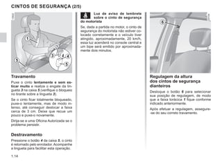 1.14
Regulagem da altura
dos cintos de segurança
dianteiros
Desloque o botão 6 para selecionar
sua posição de regulagem, de modo
que a faixa torácica 1 fique conforme
indicado anteriormente.
Após efetuar a regulagem, assegure-
-se do seu correto travamento.
CINTOS DE SEGURANÇA (2/5)
Travamento
Puxe o cinto lentamente e sem es-
ticar muito e realize o engate da lin-
gueta 3 na caixa 5 (verifique o bloqueio
no tirante sobre a lingueta 3).
Se o cinto ficar totalmente bloqueado,
puxe-o lentamente, mas de modo in-
tenso, até conseguir deslocar a faixa
cerca de 3 cm. Deixe que recue um
pouco e puxe-o novamente.
Dirija-se a uma Oficina Autorizada se o
problema persistir.
Destravamento
Pressione o botão 4 da caixa 5, o cinto
é retornado pelo enrolador. Acompanhe
a lingueta para facilitar esta operação.
1
3 4
5
5
6
ß Luz de aviso de lembrete
sobre o cinto de segurança
do motorista
Se, dada a partida no motor, o cinto de
segurança do motorista não estiver co-
locado corretamente e o veículo tiver
atingido, aproximadamente, 20 km/h,
essa luz acenderá no console central e
um bipe será emitido por aproximada-
mente dois minutos.
 