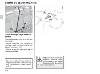1.16
CINTOS DE SEGURANÇA (4/5)
Cinto de segurança traseiro
central
Puxe lentamente o cinto 16 de seu alo-
jamento A.
Coloque a lingueta 18 o na caixa de
bloqueio preta correspondente 17,
quando o veículo o tiver.
Coloque a lingueta deslizante 19 na
caixa vermelha 20.
16
20
17
16
19
18
18
19
Para maior eficácia dos cintos de
segurança traseiros, verifique o cor-
reto travamento do banco traseiro
➥ 3.19.
A
A
Após manipular os bancos
traseiros, verifique o bom
posicionamento e o correto
funcionamento dos cintos
de segurança traseiros.
 