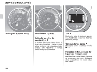 1.44
VISORES E INDICADORES
Conta-giros 1 (rpm x 1000)
1 2
Tela A
Hodômetro total da distância percor-
rida, hodômetro parcial da distância
percorrida, relógio.
Computador de bordo A
(de acordo com a versão do veículo)
➥ 1.45
Indicador de temperatura do
líquido de refrigeração 5
O número de traços acesos depende
da temperatura do motor. Só haverá
alerta se os últimos três traços estive-
rem acesos.
3
A
Velocímetro 2 (km/h)
Indicador do nível de
combustível 3
O número de traços acesos indica o
nível de combustível. Quando o nível
atinge o mínimo, não há qualquer traço
exibido e a luz indicadora 4 se acende
dentro de alguns quilômetros.
4
5
 