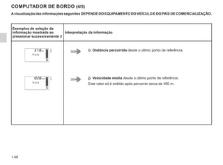 1.48
COMPUTADOR DE BORDO (4/5)
Avisualização das informações seguintes DEPENDE DO EQUIPAMENTO DO VEÍCULO E DO PAÍS DE COMERCIALIZAÇÃO.
Exemplos de seleção da
informação mostrada ao
pressionar sucessivamente 2
Interpretação da informação
i) Distância percorrida desde o último ponto de referência,
j) Velocidade média desde o último ponto de referência.
Este valor só é exibido após percorrer cerca de 400 m.
 