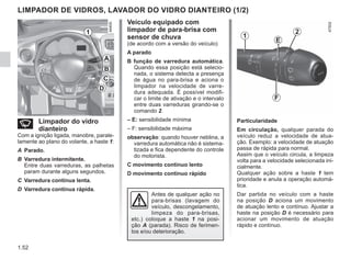 1.52
Veículo equipado com
limpador de para-brisa com
sensor de chuva
(de acordo com a versão do veículo)
A parado
B função de varredura automática.
Quando essa posição está selecio-
nada, o sistema detecta a presença
de água no para-brisa e aciona o
limpador na velocidade de varre-
dura adequada. É possível modifi-
car o limite de ativação e o intervalo
entre duas varreduras girando-se o
comando 2.
– E: sensibilidade mínima
– F: sensibilidade máxima
observação: quando houver neblina, a
varredura automática não é sistema-
tizada e fica dependente do controle
do motorista.
C movimento contínuo lento
D movimento contínuo rápido
LIMPADOR DE VIDROS, LAVADOR DO VIDRO DIANTEIRO (1/2)
Antes de qualquer ação no
para-brisas (lavagem do
veículo, descongelamento,
limpeza do para-brisas,
etc.) coloque a haste 1 na posi-
ção A (parada). Risco de ferimen-
tos e/ou deterioração.
1
D
C
B
A
n Limpador do vidro
dianteiro
Com a ignição ligada, manobre, parale-
lamente ao plano do volante, a haste 1:
A Parado.
B Varredura intermitente.
Entre duas varreduras, as palhetas
param durante alguns segundos.
C Varredura contínua lenta.
D Varredura contínua rápida.
1
2
E
F
Particularidade
Em circulação, qualquer parada do
veículo reduz a velocidade de atua-
ção. Exemplo: a velocidade de atuação
passa de rápida para normal.
Assim que o veículo circula, a limpeza
volta para a velocidade selecionada ini-
cialmente.
Qualquer ação sobre a haste 1 tem
prioridade e anula a operação automá-
tica.
Dar partida no veículo com a haste
na posição D aciona um movimento
de atuação lento e contínuo. Ajustar a
haste na posição D é necessário para
acionar um movimento de atuação
rápido e contínuo.
 