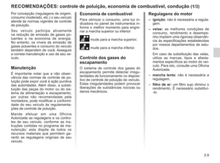 2.9
Por concepção (regulagens de origem,
consumo moderado, etc.) o seu veículo
atende às normas vigentes de controle
de poluição.
Seu veículo participa ativamente
na redução de emissão de gases po-
luentes e na economia de energia.
No entanto, os níveis de emissão de
gases poluentes e consumo do veículo
também dependem de você. Assegure
a correta manutenção e uso de seu ve-
ículo.
Manutenção
É importante notar que a não obser-
vância das normas de controle de po-
luição pode expor você à ação punitiva
das autoridades. Além disso, a substi-
tuição das peças do motor ou do sis-
tema de alimentação e escapamento,
por outras não recomendadas pela
montadora, pode modificar a conformi-
dade do seu veículo às regulamenta-
ções de controle de poluição.
Mande efetuar em uma Oficina
Autorizada as regulagens e os contro-
les de seu veículo, conforme as ins-
truções contidas no programa de ma-
nutenção: esta dispõe de todos os
recursos materiais que permitem ga-
rantir as regulagens originais de seu
veículo.
Economia de combustível
Para otimizar o consumo, uma luz in-
dicadora no painel de instrumentos in-
forma o melhor momento para engre-
nar a marcha superior ou inferior:
mude para a marcha superior;
[mude para a marcha inferior.
Controle dos gases do
escapamento
O sistema de controle dos gases do
escapamento permite detectar irregu-
laridades de funcionamento no disposi-
tivo de controle de poluição do veículo.
Estas irregularidades podem provocar
liberações de substâncias nocivas ou
danos mecânicos.
Regulagens do motor
– ignição: não é necessária a regula-
gem.
– velas: as melhores condições de
consumo, rendimento e desempe-
nho impõem uma rigorosa observân-
cia às especificações estabelecidas
por nossos departamentos de estu-
dos.
Em caso de substituição das velas,
utilize as marcas, tipos e afasta-
mentos específicos ao motor do veí-
culo. Para isto, consulte uma Oficina
Autorizada.
– marcha lenta: não é necessária a
regulagem.
– filtro de ar: um filtro sujo diminui o
rendimento. É necessário substituí-
-lo.
RECOMENDAÇÕES: controle de poluição, economia de combustível, condução (1/3)
 