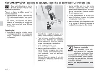 2.10
– Numa subida, ao invés de tentar
manter a velocidade, não acelere
mais que em terreno plano: de prefe-
rência, mantenha a mesma posição
do pé no acelerador.
– Dupla embreagem e aceleração
antes de desligar o motor são inúteis
em veículos modernos.
– Não circule em estradas inundadas,
se a altura da água ultrapassar a
borda inferior dos aros das rodas.
RECOMENDAÇÕES: controle de poluição, economia de combustível, condução (2/3)
Risco na condução
Caro motorista, utilize obri-
gatoriamente os tapetes
adaptados ao veículo, que
se encaixam aos elementos insta-
lados previamente e verifique regu-
larmente sua fixação. Não sobrepo-
nha vários tapetes.
Risco de emperramento dos
pedais.
– A condução «esportiva» custa caro:
prefira uma condução «moderada».
– Freie o menos possível. Avalie cor-
retamente a distância que o separa
de um obstáculo ou curva; muitas
vezes, basta aliviar o acelerador.
– Evite acelerações bruscas.
– Nas trocas intermediárias, não au-
mente demais o regime do motor.
Utilize sempre a marcha mais ele-
vada possível, sem, no entanto,
forçar o motor.
Nas versões com caixa de câmbio
automática, utilize de preferência a
posição D.
Ä Esta luz indicadora no painel
de instrumentos indica eventu-
ais falhas no sistema:
Acende ao ligar a ignição e apaga três
segundos depois.
– Se permanecer acesa, consulte uma
Oficina Autorizada assim que possí-
vel.
– Se piscar, desacelere até desa-
parecer a intermitência. Consulte,
assim que possível, uma Oficina
Autorizada.
Condução
– Ao invés de aquecer o motor com o
veículo parado, dirija sem pressa até
atingir a temperatura normal de fun-
cionamento.
 