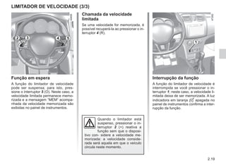 2.19
LIMITADOR DE VELOCIDADE (3/3)
Chamada da velocidade
limitada
Se uma velocidade for memorizada, é
possível recuperá-la ao pressionar o in-
terruptor 4 (R).
Função em espera
A função do limitador de velocidade
pode ser suspensa; para isto, pres-
sione o interruptor 5 (O). Neste caso, a
velocidade limitada permanece memo-
rizada e a mensagem “MEM” acompa-
nhada da velocidade memorizada são
exibidas no painel de instrumentos.
Interrupção da função
A função do limitador de velocidade é
interrompida se você pressionar o in-
terruptor 1; neste caso, a velocidade li-
mitada deixa de ser memorizada. A luz
indicadora em laranja  apagada no
painel de instrumentos confirma a inter-
rupção da função.
1
2 3 5
4
Quando o limitador está
suspenso, pressionar o in-
terruptor 2 (+) reativa a
função sem que o disposi-
tivo con- sidere a velocidade me-
morizada: a velocidade conside-
rada será aquela em que o veículo
circula neste momento.
 