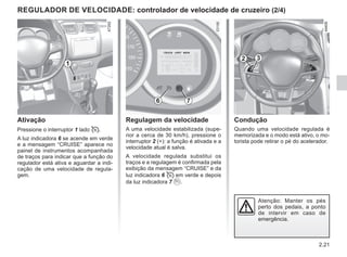 2.21
Condução
Quando uma velocidade regulada é
memorizada e o modo está ativo, o mo-
torista pode retirar o pé do acelerador.
Atenção: Manter os pés
perto dos pedais, a ponto
de intervir em caso de
emergência.
Regulagem da velocidade
A uma velocidade estabilizada (supe-
rior a cerca de 30 km/h), pressione o
interruptor 2 (+): a função é ativada e a
velocidade atual é salva.
A velocidade regulada substitui os
traços e a regulagem é confirmada pela
exibição da mensagem “CRUISE” e da
luz indicadora 6  em verde e depois
da luz indicadora 7 .
Ativação
Pressione o interruptor 1 lado .
A luz indicadora 6 se acende em verde
e a mensagem “CRUISE” aparece no
painel de instrumentos acompanhada
de traços para indicar que a função do
regulador está ativa e aguardar a indi-
cação de uma velocidade de regula-
gem.
REGULADOR DE VELOCIDADE: controlador de velocidade de cruzeiro (2/4)
1
2 3
6 7
 