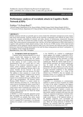 Prabhjot Int. Journal of Engineering Research and Applications www.ijera.com
ISSN : 2248-9622, Vol. 5, Issue 6, ( Part - 5) June 2015, pp.138-144
www.ijera.com 138 | P a g e
Performance analyses of wormhole attack in Cognitive Radio
Network (CRN)
Prabhjot * Er.Pooja Rani**
*(M.tech Student ,Department of CSE, Rayat & Bahra, Mohali Campus,Tehsil- Kharar,Punjab-140104, )
** (Associate Professor, Department of IT, Rayat & Bahra, Mohali Campus,Tehsil- Kharar,Punjab-140104)
ABSTRACT-
Mobile wirelesses networks are generally open to various attacks like information and physical security attacks
than fixed wired networks. Securing wireless ad hoc networks is particularly more difficult for many of the
reasons for example vulnerability of channels and nodes, absence of infrastructure, dynamically changing
topology etc. After that we initialize the number of nodes. Then implement protocol for the communication of
nodes. Due to these protocols communication start. And this will be then implemented in CRNs which stand for
cognitive radio network in which channel sensing is done. By the use of CRN security will be improved and
performance will be enhanced. Find the malicious nodes occur in the network. One malicious node uses routing
protocol to claim itself of being shortest path to last node but drops routing packets and doesn’t send packets to
its neighbors. In last evaluate the parameters.
Keywords-Delay, Jitter, PDR, Throughput
I. INTRODUCTION OF MANET’S
A Mobile Ad-hoc Network (MANET) is a set of
remote versatile hubs shaping an element self-
sufficient system. Hubs speak with one another
without the mediation of concentrated access focuses
or base stations. In such a system, every hub
demonstrations both as a switch and as a host.
Because of the restricted transmission scope of
remote system interfaces, numerous bounces are
expected to trade information between hubs in the
system. Portable Ad hoc Network is the quick
becoming innovation from the previous 20 years.
The addition in their notoriety is a result of the
simplicity of arrangement, foundation less and their
element nature. Manet’s made another set of
requests to be actualized and to give effective better
end to end correspondence. The Dynamic Source
Routing (DSR) Protocol is a source routed on-
interest directing convention [7]. A hub keeps up
course reserves containing the source courses that it
is mindful of. The hub overhauls entrances in the
course reserve when it researches new courses. In its
bundle head, every given directing parcel has a
complete and requested hub list which the bundle
will pass definitely [2].
A MANET is a kind of specially appointed system
that can change areas and design itself on the fly.
Since MANETS are portable, they utilize remote
associations with join with different systems. This
can be a standard Wi-Fi association, or an alternate
medium, for example, a cell or satellite transmission
[3].
A few MANETs are confined to neighborhood
remote gadgets, (for example, a gathering of PCs),
others may be joined with the Internet. Case in point,
A VANET (Vehicular Ad Hoc Network), is a kind
of MANET that permits vehicles to speak with
roadside gear. While the vehicles might not have a
direct Internet association, the remote roadside gear
may be joined with the Internet, permitting
information from the vehicles to be sent over the
Internet [2]. The vehicle information may be utilized
to gauge movement conditions or stay informed
regarding trucking armadas. As a result of the
element way of MANETs, they are regularly not
extremely secure, so it is critical to be careful what
information is sent over a MANET [4].
1.1 Congestion MANET
Congestion is a circumstance in communication
organizes in which an excess of packets are exhibit
in a piece of the subnet. Congestion may happens
when the load on the system (number of packets
send to the system) is more prominent than the limit
of the system (number of packets a system can
handle) [1]. Congestion prompts packet losses and
data transfer capacity corruption and waste time and
vitality on congestion recuperation .In Internet when
congestion happens it is regularly focused on a
single switch, because of the imparted medium of
the MANET congestion won't over-burden the
versatile hubs yet has an impact on the whole scope
area. When the routing protocols in MANET are
definitely not conscious about the congestion, it
brings about the accompanying issues [18].
RESEARCH ARTICLE OPEN ACCESS
 