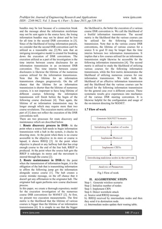 Prabhjot Int. Journal of Engineering Research and Applications www.ijera.com
ISSN : 2248-9622, Vol. 5, Issue 6, ( Part - 5) June 2015, pp.138-144
www.ijera.com 141 | P a g e
bundles may be lost because of a connection break
and the message about the information misfortune
may not be sent again to the source have, the losing
information bundles may not be detest and be lost
for all time in the second DSR convention in [3].
Since of the likelihood of losing information parcels,
we consider that the second DSR convention can't be
utilized as a reasonable one [2].We note that an
intriguing investigative model is created for breaking
down the execution of DSR conventions. The
execution utilized as a part of the investigation is the
time interim between course disclosures for an
information transmission in an on-interest DSR
convention. This time interim between course
disclosures is likewise the lifetime of the numerous
courses utilized for the information transmission.
Note that the lifetime for an information
transmission changes progressively. On the off
chance that the lifetime for an information
transmission is shorter than the lifetime of numerous
courses, it is not important to have long lifetime of
different courses following the information
transmission will finish before the begin of the
following course disclosure [4]. Then again, the
lifetime of an information transmission may be
longer enough which may require more than two
course revelations. The execution metric utilized as a
part of [1] does not reflect the execution of the DSR
conventions well.
There are two processes for route discovery and
maintenance which are described below.
1. Route discovery process in DSR- At the
point when a source hub needs to begin information
transmission with a hub in the system, it checks its
directing store. At the point when there is no course
accessible to the objective in its store or course is
lapsed, it shows RREQ [3]. At the point when
objective is placed or any halfway hub that has crisp
enough course to the end of the line hub, RREP is
produced. At the point when the source hub gets the
RREP it redesigns its stores and the movement is
steered through the course [2].
2. Route maintenance in DSR-At the point
when the transmission of information began, it is the
obligation of the hub that is transmitting information
to affirm the following jump got the information
alongside source course [1]. The hub creates a
course mistake message, on the off chance that it
doesn't get any affirmation to the originator hub. The
originator hub again performs new course disclosure
process.
In this paper, we create a thorough expository model
for the execution investigation of the numerous
course DSR conventions for MANET [2]. At first,
we present two execution measurements. The first
metric is the likelihood that the lifetime of various
courses is bigger than the lifetime of an information
transmission [6]. It is simple to see that the bigger
the likelihood is, the better the execution of a various
course DSR convention is. We call the likelihood of
a fruitful information transmission. The second
metric is the likelihood that the various courses can
be utilized for the following information
transmission. Note that in the various course DSR
conventions, the lifetime of various courses for a
source S to goal D may be longer than the time
interim between two information transmissions. It
implies that a few courses utilized for an information
transmission might likewise be accessible for the
following information transmission [4]. The second
metric is utilized to study the likelihood of utilizing
various courses for the following information
transmission, while the first metric demonstrates the
likelihood of utilizing numerous courses for one
information transmission. We infer both the
likelihood of an effective information transmission
and the likelihood that the various courses can be
utilized for the following information transmission
for the general case over n different courses. These
systematic results give experiences into mechanics
of the various DSR steering convention. It is
likewise helpful for the configuration and usage of
the on-interest directing for MANET.
1.7 Flow of work
Fig.1 Flow of work
II. ALGORITHMIC STEPS
Step 1. Generate wireless scenario
Step 2. Initialize number of nodes
Step 3. Implement CRN
Step 4. Detect wormhole attack
a). Source send RREQ message.
b). RREQ received by intermediate nodes and then
they send it to destination node.
c). Intermediate nodes update their routing table.
 