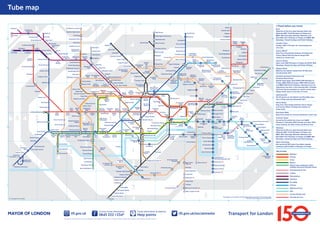Tube map
1

Chesham

9

Chalfont &
Latimer

2

8

Watford

3

4

Special fares apply

7

8 7 6

Watford Junction
Watford High Street

5

5

6

Moor Park

Ruislip Manor
Uxbridge

Stanmore

Ruislip

Hillingdon
Ickenham

Harrow &
Wealdstone

Pinner

Burnt Oak

West
Harrow

Northwick
Park

Preston
Road

Brent Cross
Golders Green

Wembley Central
Sudbury Hill
Northolt
Sudbury Town

Kensal
Rise

Willesden Junction

Hampstead
Heath

Finchley Road
& Frognal

Gospel
Oak

Brondesbury
Park

2

West Hampstead
Finchley Road

Brondesbury

Kensal Green
Alperton

Swiss Cottage
Queen’s Park

Greenford

Kilburn
High Road

South
Hampstead

Chalk Farm

C

Paddington

Edgware
Marylebone
Road

Great
Portland
Street

Baker
Street

Park Royal

Latimer Road
Shepherd’s
Bush

White
City

Lancaster
Gate

Bond
Street

Ealing Broadway

6 5 4

West
Acton

3

North
Acton

Acton Central

Ealing Common

Wood Lane

Shepherd’s Bush
Market

2

Goldhawk Road

Acton Town

1

Covent Garden
Green Park

Boston Manor

Turnham Stamford Ravenscourt
Brook
Park
Green

West
Kensington

2

Gunnersbury
Hounslow East
Hounslow
West

Kew Gardens

Hounslow Central

Hatton Cross

E

4

Richmond

Heathrow
Terminals 1, 2, 3
Heathrow
Terminal 4

Heathrow Terminal 5

5

3

Fulham Broadway
Parsons Green

Earl’s
Court

Whitechapel
Shadwell

2

Westferry

Tower
Hill

Fenchurch Street

Limehouse
Tower
Gateway

Temple

Rotherhithe

Embankment

London
Bridge

Vauxhall
Southfields
Clapham
Junction
Wandsworth
Road

Wimbledon

1
2

Heron Quays
South Quay

Southwark
Mudchute
Lambeth
North

Queens Road
Peckham

New Cross
Gate
Kennington

Peckham Rye

Stockwell

Transport for London

1

MAYOR OF LONDON

Morden

2

3

4

3

4

Emirates
Royal Docks

Prince Regent
Royal Albert

West
Silvertown

D

Beckton Park
Cyprus

North
Greenwich

Emirates
Greenwich
Peninsula

Pontoon Dock
Gallions
Reach

London
City Airport

2

Beckton

King George V

New Cross

Bank
Waterloo & City line open between Bank and
Waterloo 0621-2148 Mondays to Fridays and
0802-1837 Saturdays. Between Waterloo and
Bank 0615-2141 Mondays to Fridays and 0800-1831
Saturdays. Closed Sundays and Public Holidays
--------------------------------------------------------------------------------Camden Town
Sunday 1300 -1730 open for interchange and
exit only
--------------------------------------------------------------------------------Canary Wharf
Step-free interchange between Underground,
Canary Wharf DLR and Heron Quays DLR
stations at street level
--------------------------------------------------------------------------------Cannon Street
Open until 2100 Mondays to Fridays and 0730-1930
Saturdays. Closed Sundays and Public Holidays
--------------------------------------------------------------------------------Edgware Road
Bakerloo line station closed from 25 May until
late December 2013
--------------------------------------------------------------------------------Emirates Greenwich Peninsula and
Emirates Royal Docks
Special fares apply. Open 0700-2100 Mondays to
Fridays, 0800-2100 Saturdays, 0900-2100 Sundays
and 0800-2100 Public Holidays. Opening hours are
reduced by one hour in the evening after 1 October
2013 and may be extended on certain events days.
Please check close to the time of travel
--------------------------------------------------------------------------------Hammersmith
No lift service on the District and Piccadilly lines
from 12 May until late December 2013
--------------------------------------------------------------------------------Heron Quays
Step-free interchange between Heron Quays
and Canary Wharf Underground station at
street level
--------------------------------------------------------------------------------Hounslow West
Step-free access for manual wheelchair users only
--------------------------------------------------------------------------------Turnham Green
Served by Piccadilly line trains until 0650
Monday to Saturday, 0745 Sunday and after 2230
every evening. At other times use District line
--------------------------------------------------------------------------------Waterloo
Waterloo & City line open between Bank and
Waterloo 0621-2148 Mondays to Fridays and
0802-1837 Saturdays. Between Waterloo and
Bank 0615-2141 Mondays to Fridays and 0800-1831
Saturdays. Closed Sundays and Public Holidays
--------------------------------------------------------------------------------West India Quay
Not served by DLR trains from Bank towards
Lewisham before 2100 on Mondays to Fridays

Key to lines

3

Greenwich

Bakerloo
Woolwich
Arsenal

E

Elverson Road

Central
Circle
District
District open weekends, public
holidays and some Olympia events

4

Brockley

Forest Hill

Hammersmith & City
Jubilee
Metropolitan

Sydenham

Northern

Clapham South

Colliers Wood

Royal
Victoria

East
India

Lewisham

Brixton

South Wimbledon

Poplar

Honor Oak Park

Clapham Common

Tooting Bec

Blackwall

Deptford Bridge

Clapham North

Tooting Broadway

Canning
Town

All Saints

Cutty Sark for
Maritime Greenwich

Denmark Hill

F

Star Lane

Langdon Park

Island Gardens

Borough

Elephant & Castle

Oval

Clapham High Street

Balham

Devons Road

Canary Wharf

Canada
Water

Bermondsey

Crossharbour

East Putney

West Ham

River Thames

Surrey Quays
Pimlico

Plaistow

Bromleyby-Bow

West
India Quay

Wapping

Waterloo

Imperial
Wharf

C

Upton Park
Bow Road

Stepney Green

East Ham

Abbey
Road

Mile End

Aldgate

Blackfriars

Westminster

Sloane
Square

South
Kensington

Putney Bridge

Wimbledon Park

Monument
Charing
Cross

St. James’s
Park

West Brompton

Osterley

Cannon Street
Mansion House

Gloucester
Road

Pudding
Mill Lane

Barking

Custom House for ExCeL

Piccadilly
Circus

Victoria

Chiswick
Park

Leicester Square

Knightsbridge

South Ealing
Northfields

1

Bank

Dagenham
Heathway
Becontree

Woodgrange Park

Bow Church
Aldgate
East

Elm Park

Upney

Shoreditch
High Street

Moorgate
St. Paul’s

Holborn

Dagenham
East

Wanstead Park

Hackney
Wick

B

Hornchurch

Leyton

Stratford
High Street

Bethnal
Green
Liverpool
Street

Chancery
Lane

Tottenham
Court Road

Marble
Arch

Hyde Park Corner

Barons
Court

Hammersmith

Queensway

High Street
Kensington

Kensington
(Olympia)

South Acton

D

Holland
Park

Hoxton

Barbican

Goodge
Street

Oxford
Circus

2

Haggerston

Farringdon

Upminster
Upminster Bridge

Stratford

Old Street

Russell
Square

Gants
Hill

Leytonstone
High Road

Stratford
International

Homerton

Regent’s Park

Notting
Hill Gate

Wanstead

Leyton
Midland Road

3

Canonbury

Euston

Bayswater

Newbury Park

Dalston Junction

Euston
Square

Fairlop
Barkingside

Leytonstone

Hackney
Central

Caledonian
Road &
Barnsbury

A

Redbridge

Walthamstow
Central

Dalston
Kingsland

Angel

Ladbroke Grove

East
Acton

Highbury &
Islington

Caledonian Road

Camden
Road

Warren Street

Edgware
Road

Tottenham
Hale
Walthamstow
Queen’s Road

Mornington
Crescent

St. John’s Wood

Snaresbrook

4

Blackhorse
Road

Holloway Road

Royal Oak
Westbourne Park

North Ealing

Finsbury
Park

Arsenal

King’s Cross
St. Pancras

Maida Vale
Warwick Avenue

Hanger Lane

South Tottenham

Upper Holloway

Camden Town

Kilburn Park

Perivale

Tufnell Park

Kentish
Town West

Belsize Park

Kilburn

Harlesden

South Woodford

Seven
Sisters

Manor House

Kentish Town

Willesden Green

Harringay
Green Lanes

Crouch Hill

Dollis Hill

Stonebridge Park

Wood Green

Archway

Hampstead

Wembley
Park

Woodford

Turnpike Lane

Highgate

Neasden

North Wembley

South Ruislip

B

Kingsbury

South Kenton

South Harrow

3

Hendon Central

Grange
Hill

Chigwell
Hainault

Bounds Green

East Finchley

Queensbury

Roding
Valley

Arnos Grove

Finchley Central

5

Buckhurst Hill

Southgate

West Finchley

Colindale

Kenton

Harrowon-the-Hill

Rayners Lane

Mill Hill East

Canons Park

North Harrow

Eastcote

Ruislip
Gardens

Edgware

Headstone Lane

Check before you travel

6

Debden
Loughton

Oakwood

Woodside Park

4

Hatch End

Northwood
Northwood
Hills

West Ruislip

Cockfosters

Totteridge & Whetstone

Carpenders Park

Rickmansworth

9

Theydon Bois
High Barnet

Croxley

Chorleywood

A

8
Epping

Bushey

Amersham

7

Penge West

3
4

Piccadilly

Anerley
Crystal Palace

F

Victoria

6

Waterloo & City

West Croydon

5

Norwood Junction

DLR

7

5

London Overground
This diagram is an evolution of the original design conceived in 1931 by Harry Beck
Correct at time of going to print, May 2013

8

9

Emirates Air Line

 