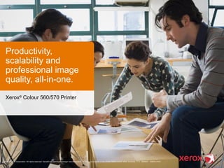 ©2013 Xerox Corporation. All rights reserved. Xerox® and Xerox and Design®
are trademarks of Xerox Corporation in the United States and/or other countries. 7/13 BR6907 X56PA-01EC
Productivity,
scalability and
professional image
quality, all-in-one.
Xerox®
Colour 560/570 Printer
 